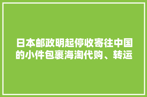 日本邮政明起停收寄往中国的小件包裹海淘代购、转运营业受波及