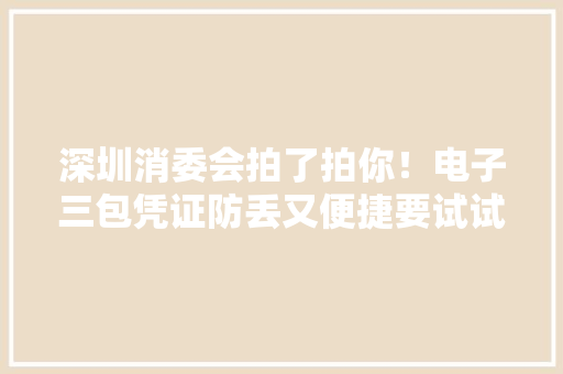 深圳消委会拍了拍你！电子三包凭证防丢又便捷要试试吗？