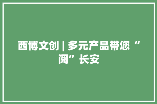西博文创 | 多元产品带您“阅”长安