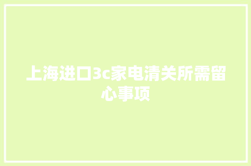 上海进口3c家电清关所需留心事项