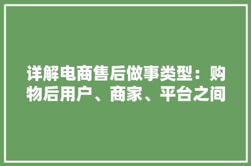 详解电商售后做事类型：购物后用户、商家、平台之间背后的故事