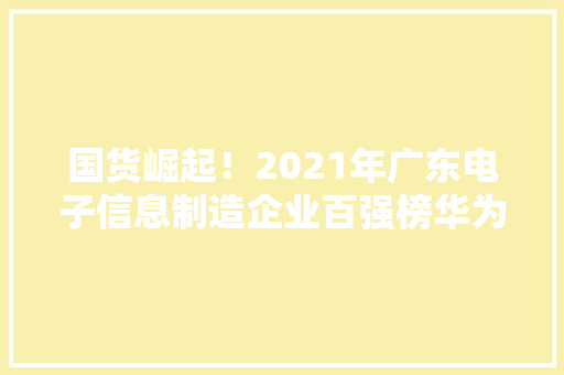 国货崛起！2021年广东电子信息制造企业百强榜华为OPPO稳居前五