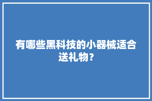 有哪些黑科技的小器械适合送礼物？