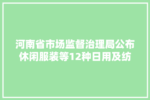 河南省市场监督治理局公布休闲服装等12种日用及纺织品产品质量监督抽查情况