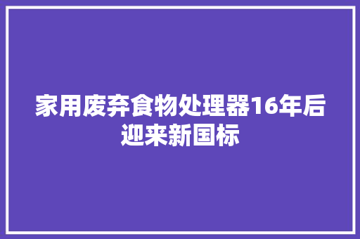 家用废弃食物处理器16年后迎来新国标