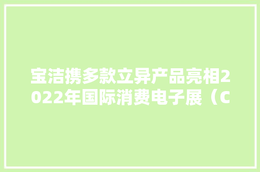 宝洁携多款立异产品亮相2022年国际消费电子展（CES 2022）