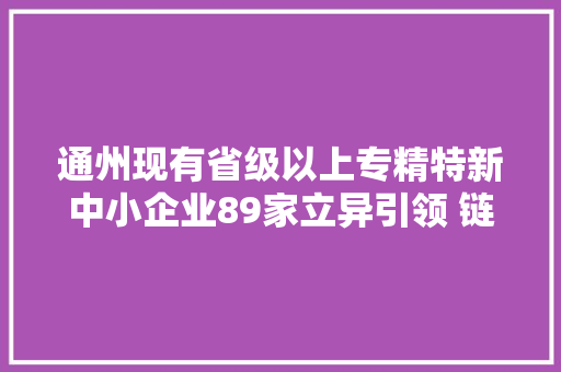 通州现有省级以上专精特新中小企业89家立异引领 链上好起舞