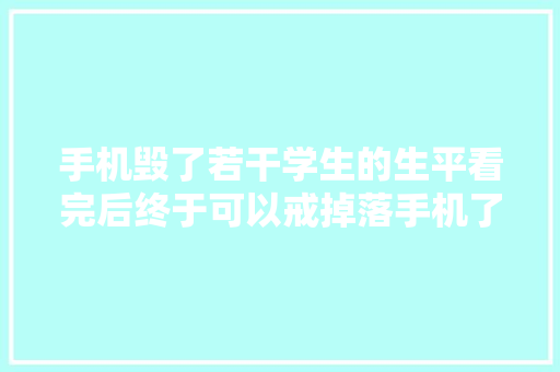 手机毁了若干学生的生平看完后终于可以戒掉落手机了！