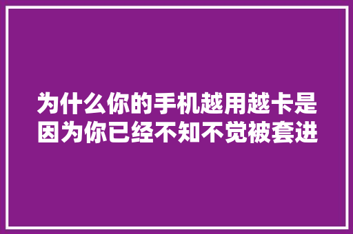 为什么你的手机越用越卡是因为你已经不知不觉被套进坑中