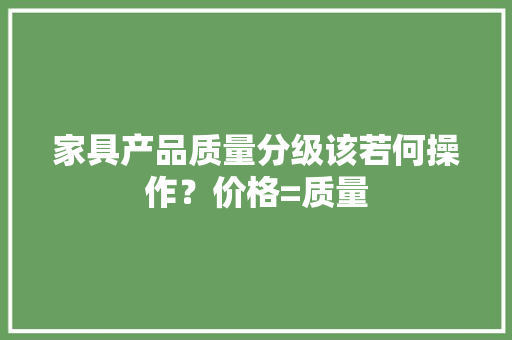 家具产品质量分级该若何操作？价格=质量