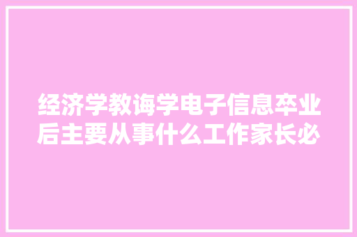 经济学教诲学电子信息卒业后主要从事什么工作家长必读