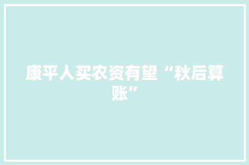 康平人买农资有望“秋后算账”