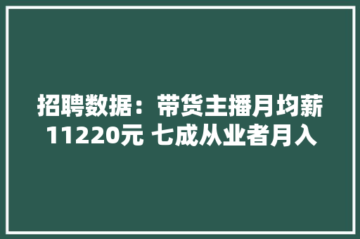 招聘数据：带货主播月均薪11220元 七成从业者月入不过万
