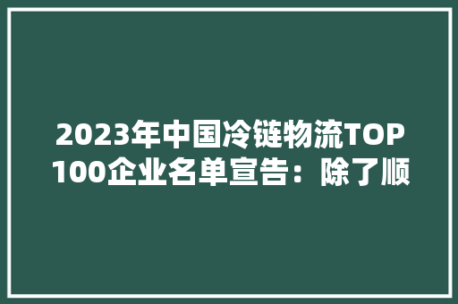 2023年中国冷链物流TOP100企业名单宣告：除了顺丰冷链还有哪些企业入选？