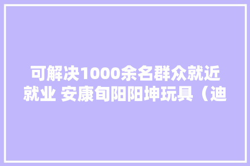 可解决1000余名群众就近就业 安康旬阳阳坤玩具（迪士尼分娩总部）投产