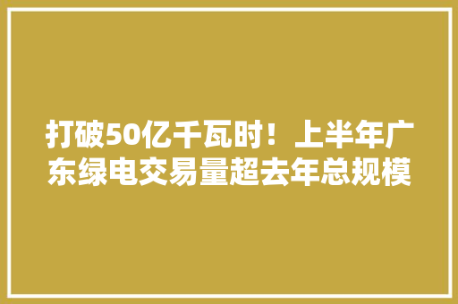打破50亿千瓦时！上半年广东绿电交易量超去年总规模