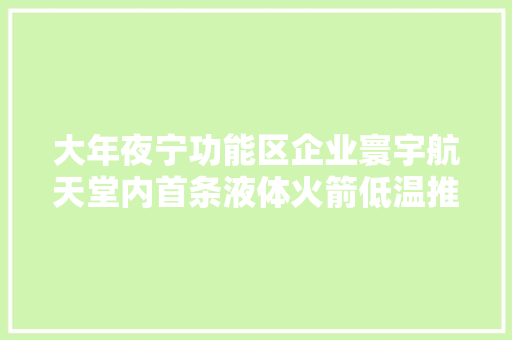大年夜宁功能区企业寰宇航天堂内首条液体火箭低温推进剂贮箱HOETS产线正式投产！
