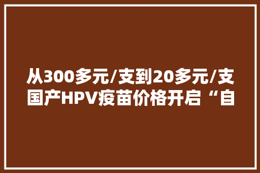 从300多元/支到20多元/支国产HPV疫苗价格开启“自杀式”降价了？