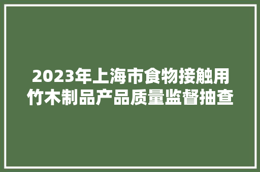 2023年上海市食物接触用竹木制品产品质量监督抽查结果