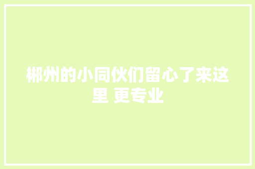 郴州的小同伙们留心了来这里 更专业