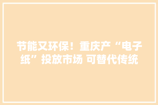 节能又环保！重庆产“电子纸”投放市场 可替代传统纸张