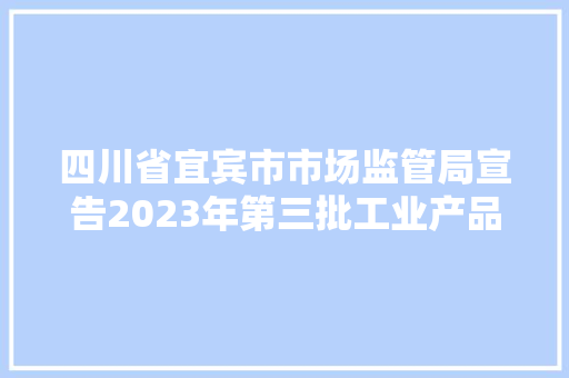 四川省宜宾市市场监管局宣告2023年第三批工业产品质量市级监督抽查不合格目录