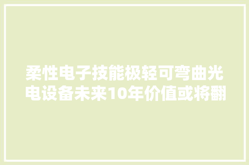 柔性电子技能极轻可弯曲光电设备未来10年价值或将翻一番