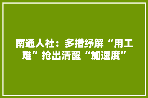 南通人社：多措纾解“用工难”抢出清醒“加速度”