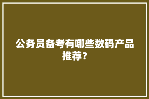 公务员备考有哪些数码产品推荐？