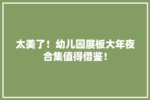 太美了！幼儿园展板大年夜合集值得借鉴！