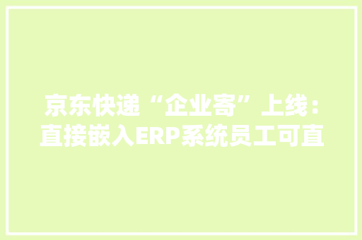 京东快递“企业寄”上线：直接嵌入ERP系统员工可直接下单