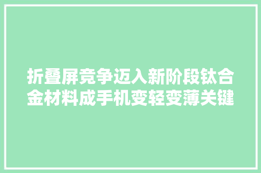 折叠屏竞争迈入新阶段钛合金材料成手机变轻变薄关键