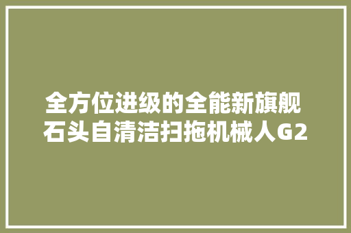 全方位进级的全能新旗舰 石头自清洁扫拖机械人G20S评测