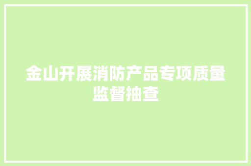 金山开展消防产品专项质量监督抽查