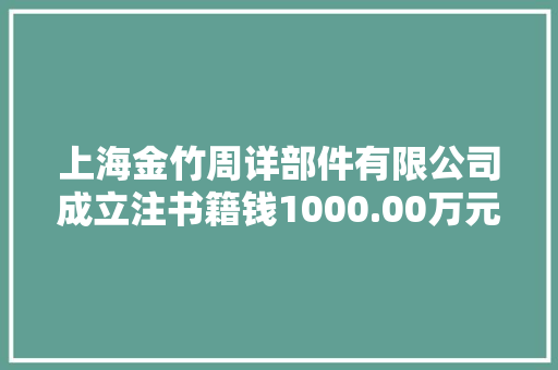 上海金竹周详部件有限公司成立注书籍钱1000.00万元公民币
