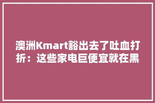 澳洲Kmart豁出去了吐血打折：这些家电巨便宜就在黑五