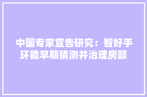 中国专家宣告研究：智好手环能早期猜测并治理房颤