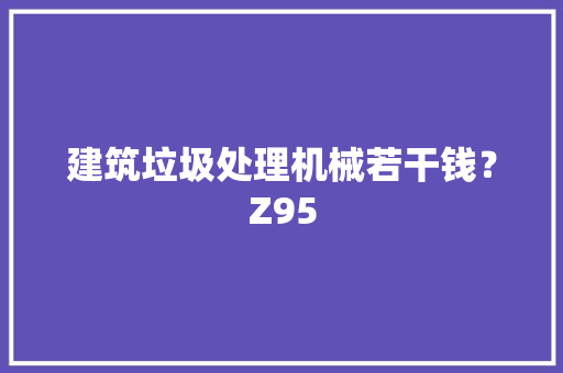 建筑垃圾处理机械若干钱？Z95