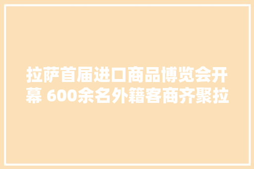拉萨首届进口商品博览会开幕 600余名外籍客商齐聚拉萨