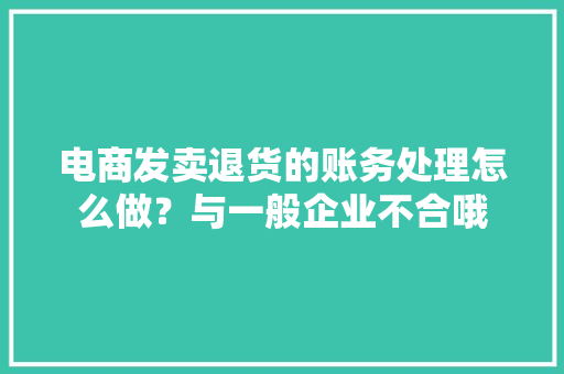 电商发卖退货的账务处理怎么做？与一般企业不合哦