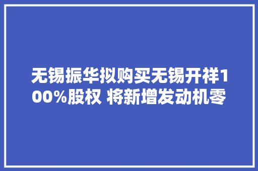 无锡振华拟购买无锡开祥100%股权 将新增发动机零配件核心营业构造