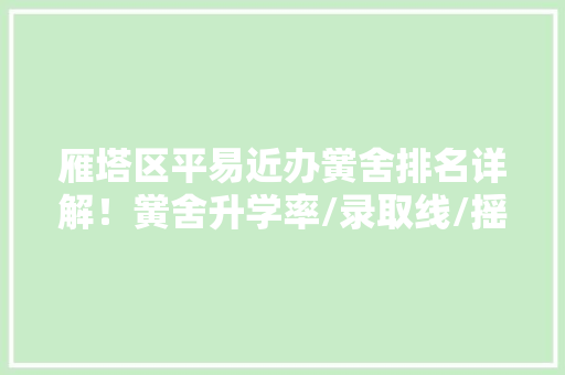雁塔区平易近办黉舍排名详解！黉舍升学率/录取线/摇号率 数据一览表