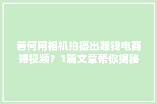 若何用相机拍摄出赚钱电商短视频？1篇文章帮你揭秘！超简单！