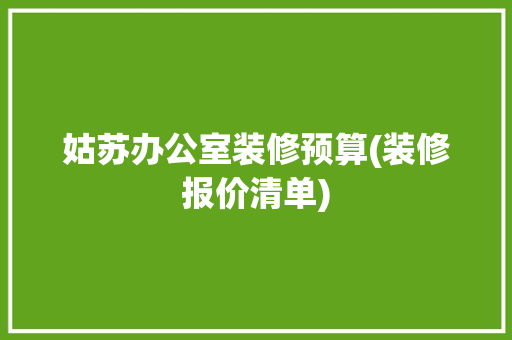 姑苏办公室装修预算(装修报价清单)