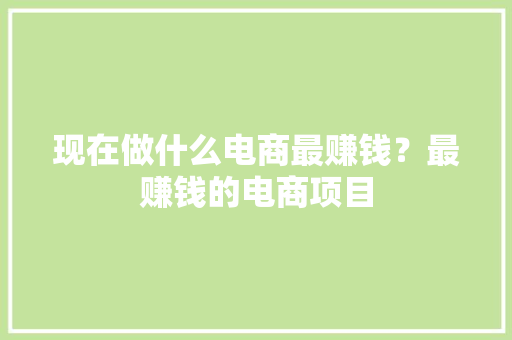 现在做什么电商最赚钱？最赚钱的电商项目
