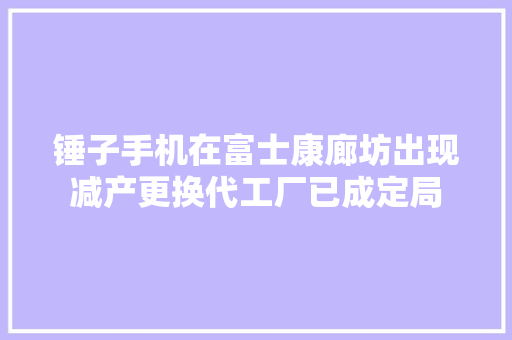 锤子手机在富士康廊坊出现减产更换代工厂已成定局