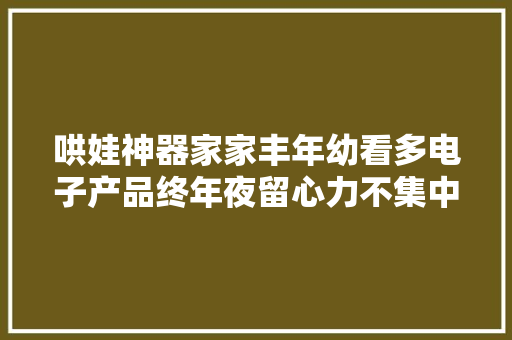 哄娃神器家家丰年幼看多电子产品终年夜留心力不集中