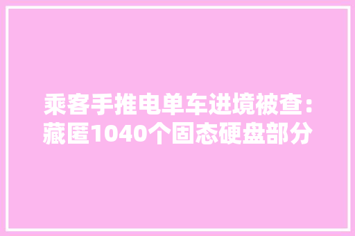 乘客手推电单车进境被查：藏匿1040个固态硬盘部分产品来自威刚