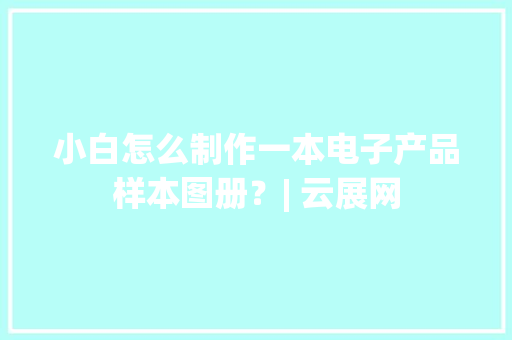 小白怎么制作一本电子产品样本图册？| 云展网