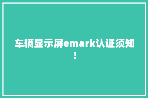 车辆显示屏emark认证须知！